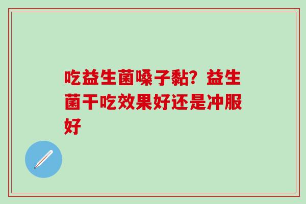 吃益生菌嗓子黏？益生菌干吃效果好还是冲服好
