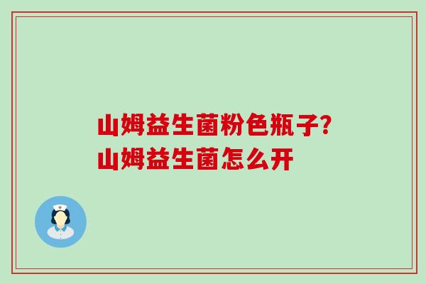山姆益生菌粉色瓶子？山姆益生菌怎么开
