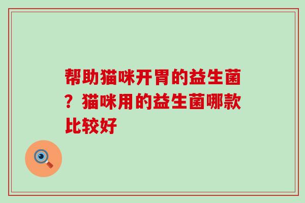 帮助猫咪开胃的益生菌？猫咪用的益生菌哪款比较好