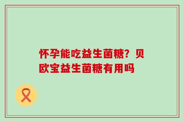 怀孕能吃益生菌糖？贝欧宝益生菌糖有用吗