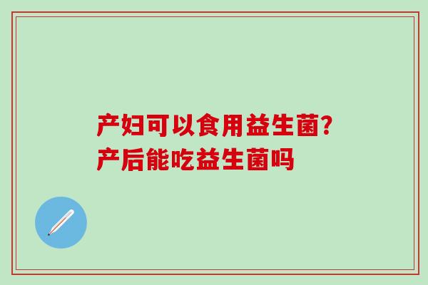 产妇可以食用益生菌？产后能吃益生菌吗