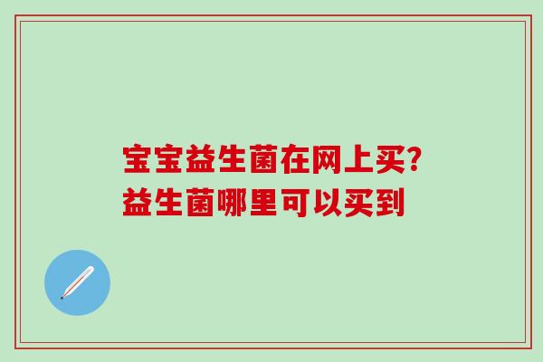 宝宝益生菌在网上买？益生菌哪里可以买到