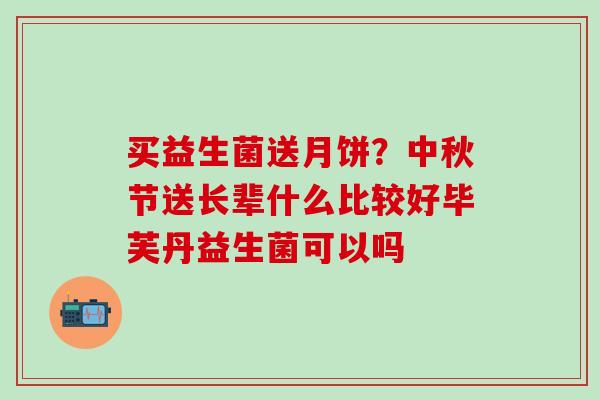 买益生菌送月饼？中秋节送长辈什么比较好毕芙丹益生菌可以吗