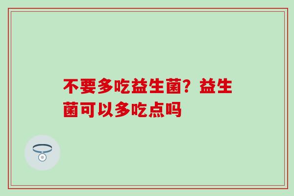 不要多吃益生菌？益生菌可以多吃点吗