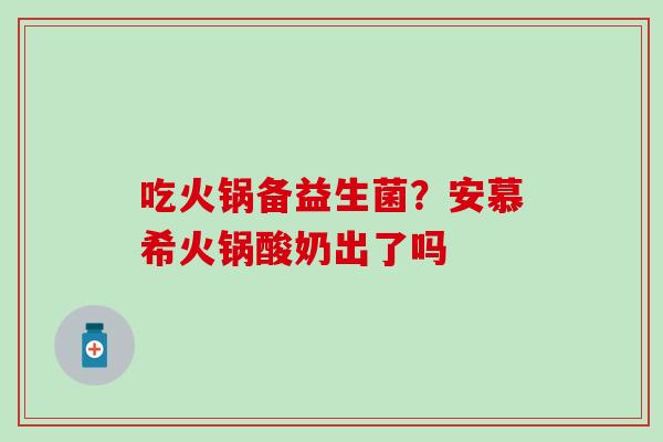 吃火锅备益生菌？安慕希火锅酸奶出了吗