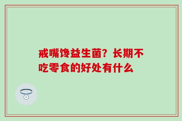 戒嘴馋益生菌？长期不吃零食的好处有什么