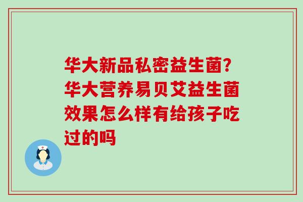 华大新品私密益生菌？华大营养易贝艾益生菌效果怎么样有给孩子吃过的吗