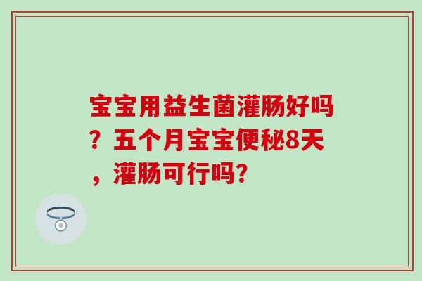 宝宝用益生菌灌肠好吗？五个月宝宝8天，灌肠可行吗？