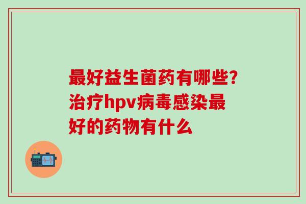 好益生菌药有哪些？hpv好的有什么
