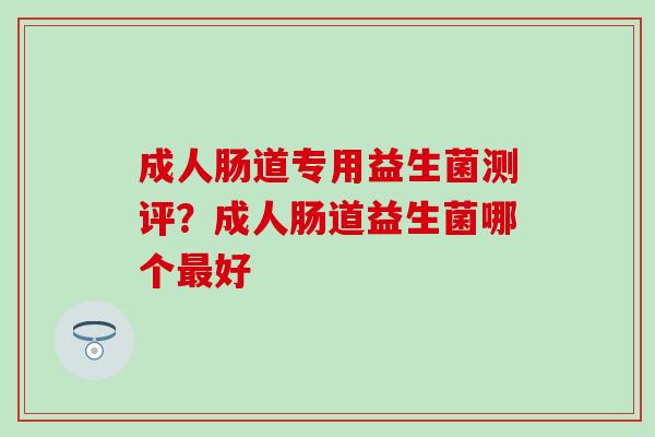 成人肠道专用益生菌测评？成人肠道益生菌哪个好