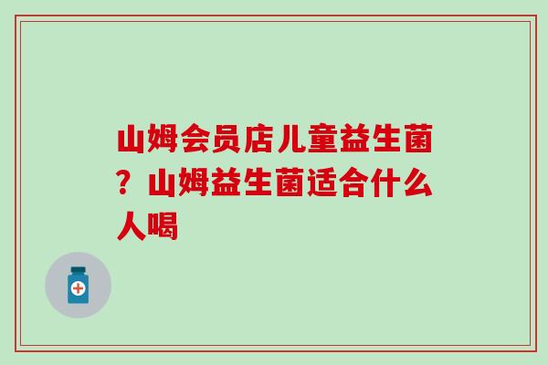 山姆会员店儿童益生菌？山姆益生菌适合什么人喝
