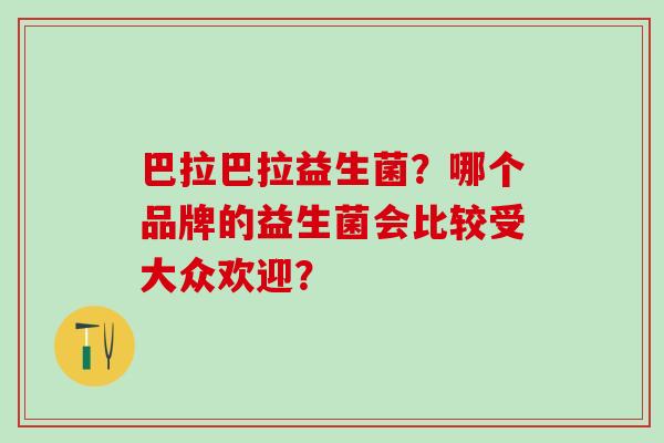 巴拉巴拉益生菌？哪个品牌的益生菌会比较受大众欢迎？
