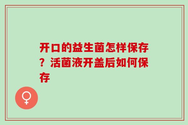 开口的益生菌怎样保存？活菌液开盖后如何保存