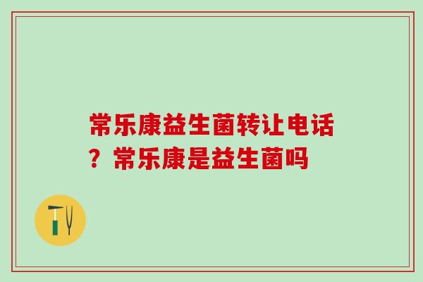 常乐康益生菌转让电话？常乐康是益生菌吗