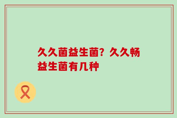 久久菌益生菌？久久畅益生菌有几种