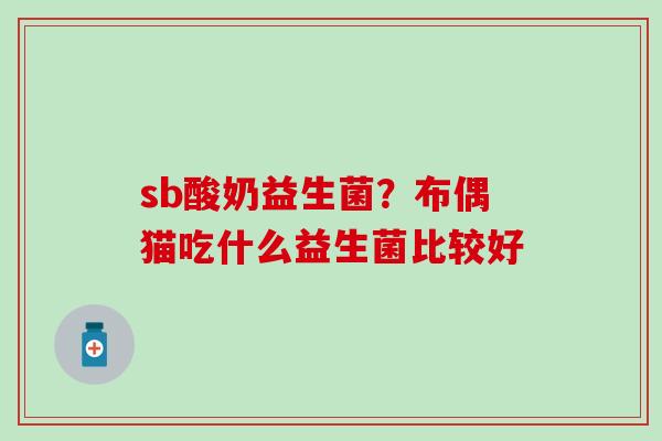 sb酸奶益生菌？布偶猫吃什么益生菌比较好