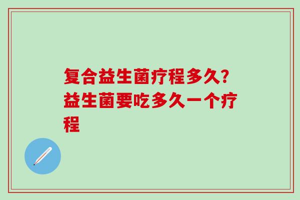 复合益生菌疗程多久？益生菌要吃多久一个疗程