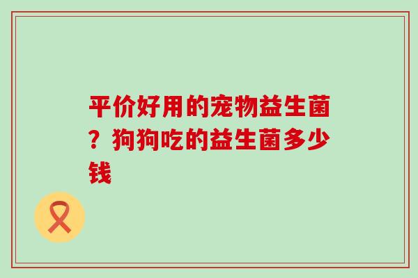 平价好用的宠物益生菌？狗狗吃的益生菌多少钱