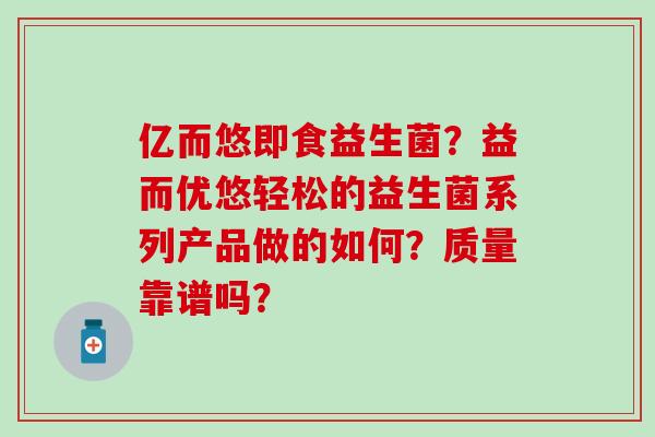 亿而悠即食益生菌？益而优悠轻松的益生菌系列产品做的如何？质量靠谱吗？