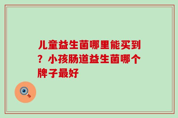 儿童益生菌哪里能买到？小孩肠道益生菌哪个牌子好