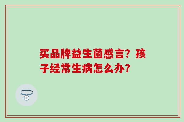 买品牌益生菌感言？孩子经常生怎么办？