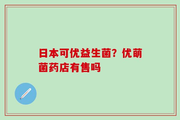 日本可优益生菌？优萌菌药店有售吗