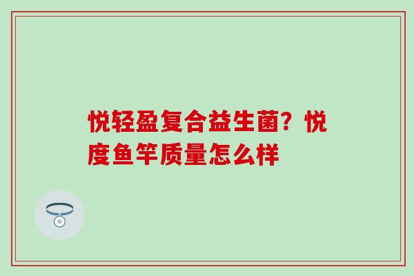 悦轻盈复合益生菌？悦度鱼竿质量怎么样