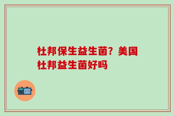 杜邦保生益生菌？美国杜邦益生菌好吗