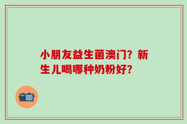 小朋友益生菌澳门？新生儿喝哪种奶粉好？