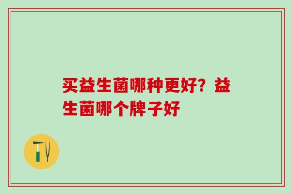 买益生菌哪种更好？益生菌哪个牌子好