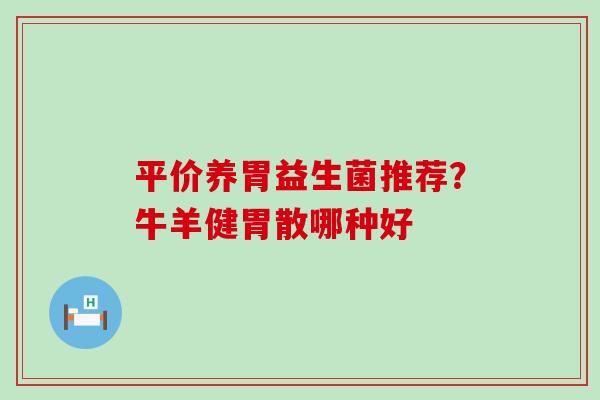 平价养胃益生菌推荐？牛羊健胃散哪种好