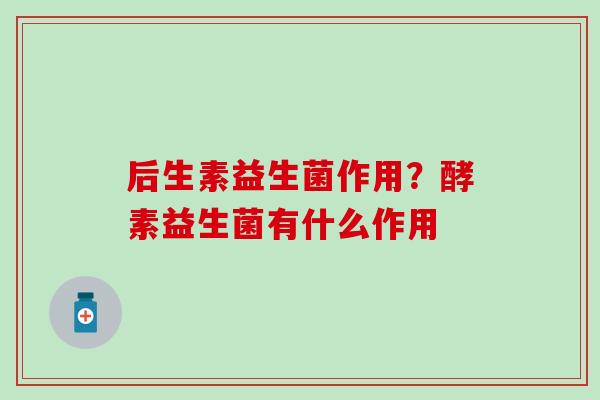 后生素益生菌作用？酵素益生菌有什么作用