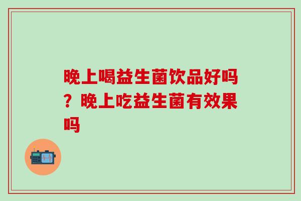 晚上喝益生菌饮品好吗？晚上吃益生菌有效果吗