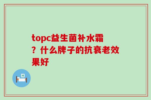 topc益生菌补水霜？什么牌子的抗效果好