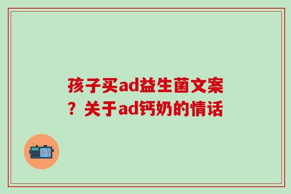 孩子买ad益生菌文案？关于ad钙奶的情话