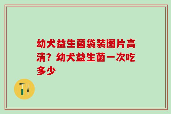 幼犬益生菌袋装图片高清？幼犬益生菌一次吃多少