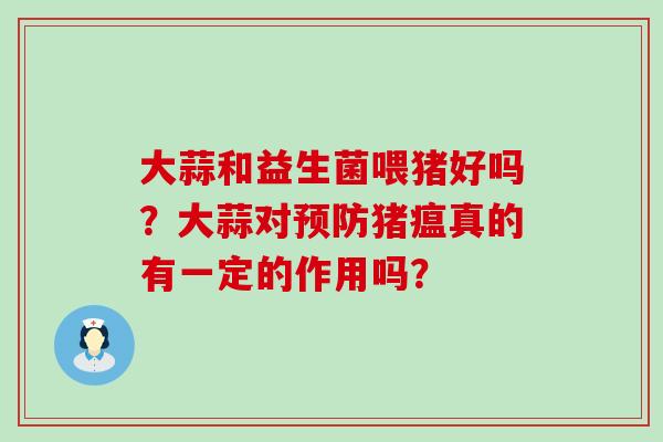 大蒜和益生菌喂猪好吗？大蒜对猪瘟真的有一定的作用吗？