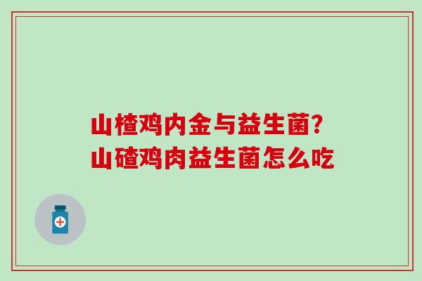 山楂鸡内金与益生菌？山碴鸡肉益生菌怎么吃