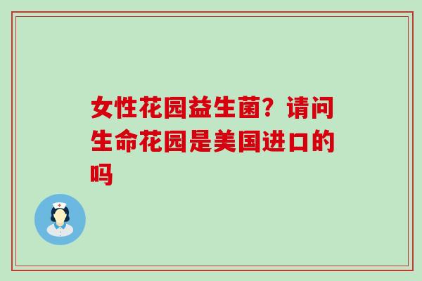 女性花园益生菌？请问生命花园是美国进口的吗