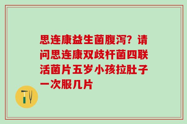 思连康益生菌？请问思连康双歧杆菌四联活菌片五岁小孩拉肚子一次服几片