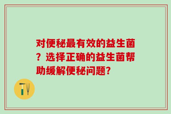 对有效的益生菌？选择正确的益生菌帮助缓解问题？