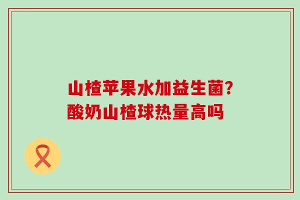 山楂苹果水加益生菌？酸奶山楂球热量高吗