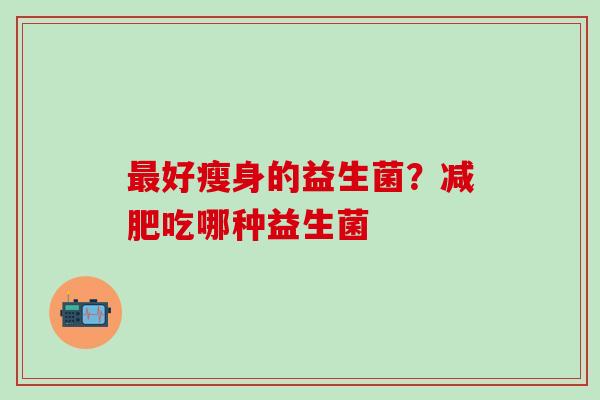 好瘦身的益生菌？吃哪种益生菌