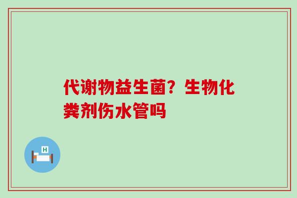 代谢物益生菌？生物化粪剂伤水管吗