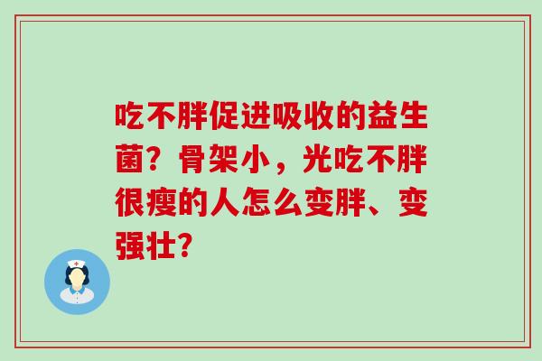 吃不胖促进吸收的益生菌？骨架小，光吃不胖很瘦的人怎么变胖、变强壮？