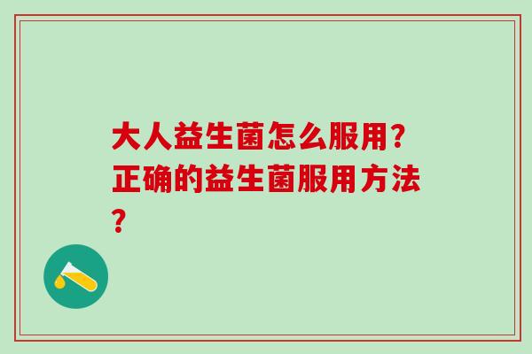 大人益生菌怎么服用？正确的益生菌服用方法？