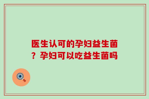 医生认可的孕妇益生菌？孕妇可以吃益生菌吗