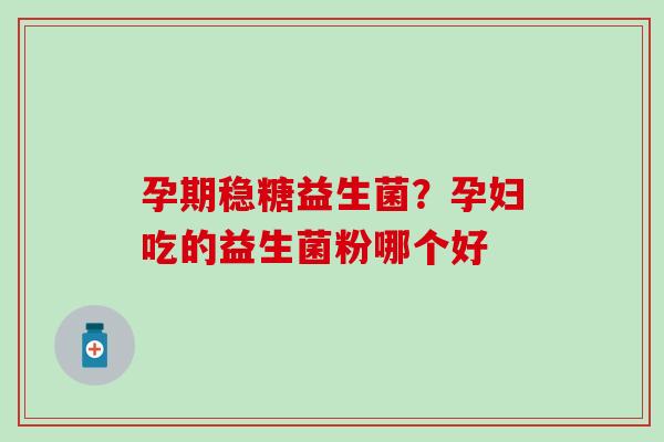 孕期稳糖益生菌?孕妇吃的益生菌粉哪个好 孕期稳糖益生菌?孕妇吃的益生菌粉哪个好