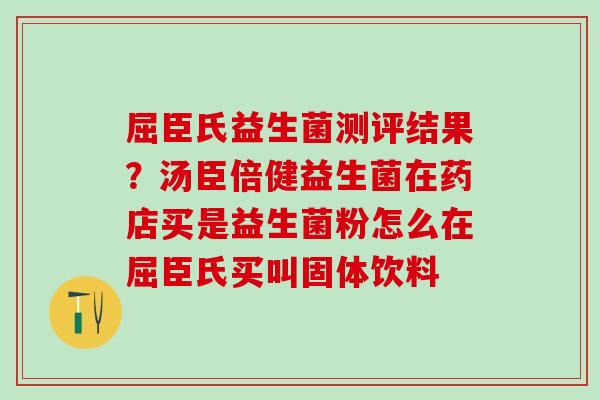 屈臣氏益生菌测评结果？汤臣倍健益生菌在药店买是益生菌粉怎么在屈臣氏买叫固体饮料