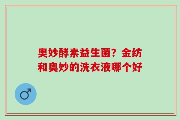 奥妙酵素益生菌?金纺和奥妙的洗衣液哪个好 奥妙酵素益生菌?金纺和奥妙的洗衣液哪个好